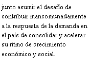 Cuadro de texto: junto asumir el desafo de contribuir mancomunadamente a la respuesta de la demanda en el pas de consolidar y acelerar su ritmo de crecimiento econmico y social.